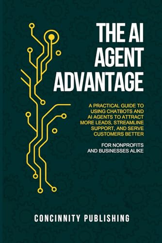 THE AI AGENT ADVANTAGE: A PRACTICAL GUIDE TO USING CHATBOTS AND AI AGENTS TO ATTRACT MORE LEADS, STREAMLINE SUPPORT, AND SERVE CUSTOMERS BETTER FOR NONPROFITS AND BUSINESSES ALIKE