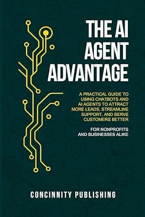 The AI Agent Advantage: A Practical Guide to Using Chatbots and AI Agents to Attract More Leads, Streamline Support, and Serve Customers Better for Nonprofits and Businesses Alike