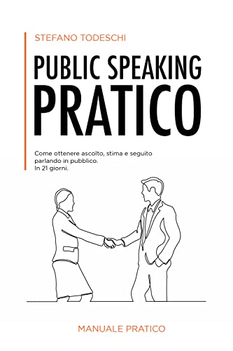 Public speaking pratico: Come ottenere ascolto, stima e seguito parlando in pubblico. In 21 giorni.