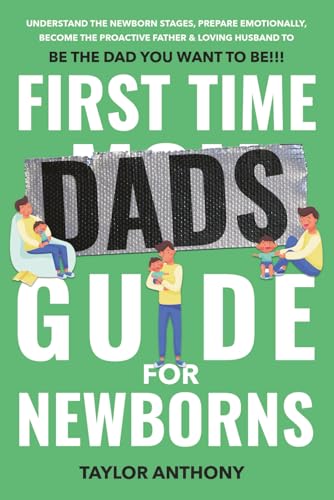 First Time Dads Guide For Newborns: Understand Newborn Care, Emotionally Prepare, Become the Proactive Father & Loving Husband to Be The Dad You Want to Be!!! (The First Time Dads Guide Series)