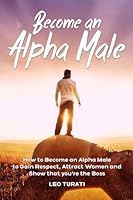 Become an Alpha Male: How to Become an Alpha Male to Gain Respect, Attract Women and Show that you're the Boss 1512397962 Book Cover