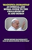 'Magnifica Humanitas' An ethical and moral guide to the challenge of AI and Human: Never before has humanity had so much power over itself (English Edition)