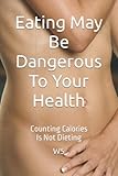  Eating May Be Dangerous To Your Health: Counting Calories Is Not Dieting