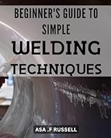Beginner's Guide to Simple Welding Techniques: Unlock the Power of Welding with Simple Techniques: A Newbie's Handbook to Create Flawless Welds Every Time. B0CWYVJY11 Book Cover