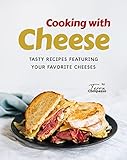 Cooking with Cheese: Tasty Recipes Featuring Your Favorite Cheeses
