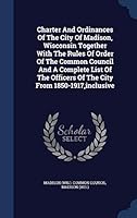 Charter and Ordinances of the City of Madison, Wisconsin Together with the Rules of Order of the Common Council and a Complete List of the Officers of the City from 1850-1917, Inclusive 1297990773 Book Cover