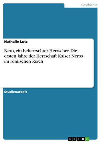 Nero, ein beherrschter Herrscher. Die ersten Jahre der Herrschaft Kaiser Neros im römischen Reich (German Edition)