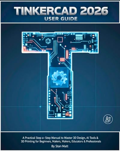TINKERCAD 2026 USER GUIDE: A Practical Step-by-Step Manual to Master 3D Design, AI Tools & 3D Printing for Beginners, Makers, Educators & Professionals