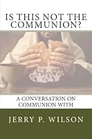 Is This Not the Communion?: A conversation on Communion with Jerry Wilson 1535275537 Book Cover