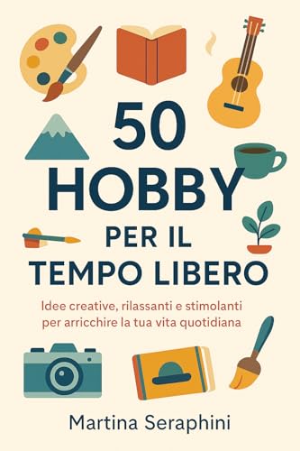 50 Hobby per il Tempo Libero: Idee creative, rilassanti e stimolanti per arricchire la tua vita quotidiana