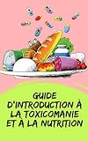 GUIDE D'INTRODUCTION À LA TOXICOMANIE ET À LA NUTRITION: Des concepts puissants sur la façon d'agir et de prévenir les dépendances à l'aide du plan nutritionnel