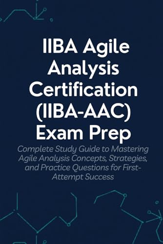 IIBA Agile Analysis Certification (IIBA-AAC) Exam Prep: Your Complete Study Guide to Mastering Agile Analysis Concepts, Strategies, and Practice Questions for First-Attempt Success