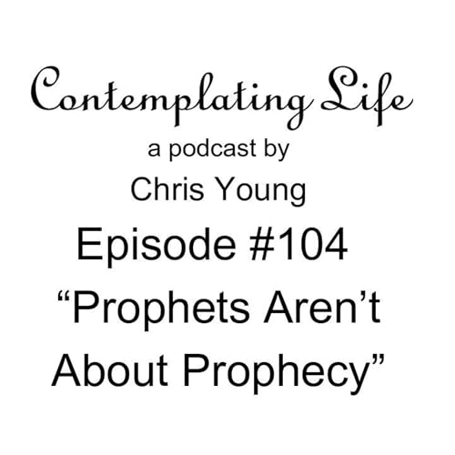 Contemplating Life &ndash; Episode 104 &ndash; &ldquo;Prophets Aren&rsquo;t About Prophecy&rdquo;