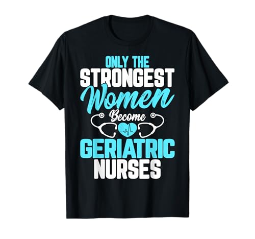 Only The Strongest Women Become a Geriatric Nurse Gifts T-Shirt