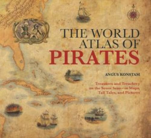 World Atlas of Pirates: Treasures And Treachery On The Seven Seas--In Maps, Tall Tales, And Pictures