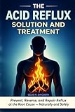 The Acid Reflux Solution and Treatment: Prevent, Reverse, and Repair Acid Reflux GERD at the Root Cause - Naturally and Safely