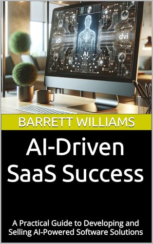 AI-Driven SaaS Success: A Practical Guide to Developing and Selling AI-Powered Software Solutions (Profit Code: Making Money with AI Book 12)