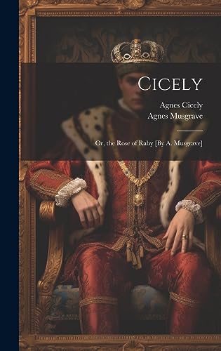 Cicely; Or, the Rose of Raby [By A. Musgrave]