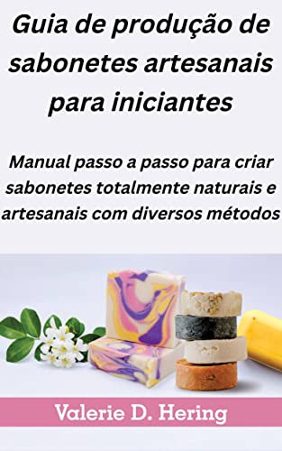 Guia de produção de sabonetes artesanais para iniciantes: Manual passo a passo para criar sabonetes totalmente naturais e artesanais com diversos métodos - D. Hering, Valerie