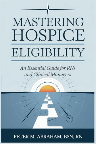 Mastering Hospice Eligibility: An Essential Guide for RNs and Clinical Managers (Empowering Excellence in Hospice: A Nurse's Toolkit for Best Practices)