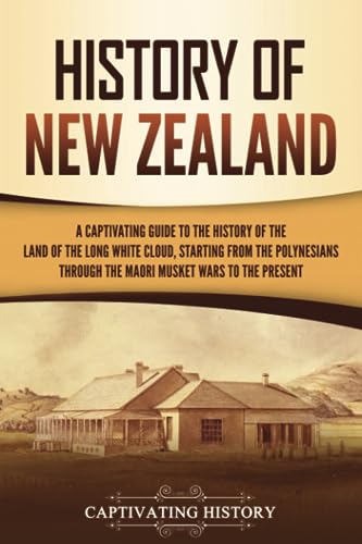 History of New Zealand: A Captivating Guide to the History of the Land of the Long White Cloud, from the Polynesians Through the Māori Musket Wars to the Present (Australasia)