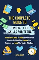 The Complete Guide to Crucial Life Skills for Teens: Stress-Free Ways to Build Self-Confidence, Learn to Problem Solve, Master Your Finances, and Love Who You Are With Ease B0D3QZDQ5C Book Cover