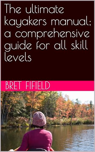 The ultimate kayakers manual; a comprehensive guide for all skill levels (the art of kayaking)