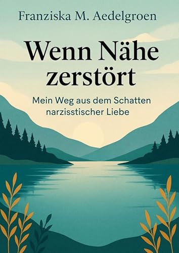 Wenn Nähe zerstört – Mein Weg aus dem Schatten narzisstischer Liebe: Die Dynamiken narzisstischen Missbrauchs in Familie, Partnerschaft & Gesellschaft