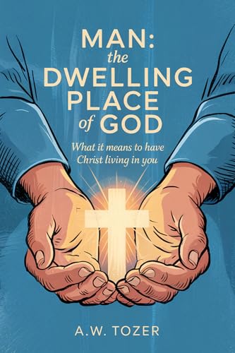 Man: The Dwelling Place of God: What it Means to Have Christ Living in You