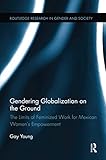 Gendering Globalization on the Ground: The Limits of Feminized Work for Mexican Women's Empowerment (Routledge Research in Gender and Society)