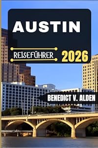 AUSTIN REISEFÜHRER: Entdecken Sie verborgene Schätze, praktische Tipps und unvergessliche Erlebnisse für jeden Schritt Ihres Reiseabenteuers.