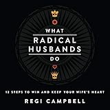 What Radical Husbands Do: 12 Steps to Win and Keep Your Wife's Heart