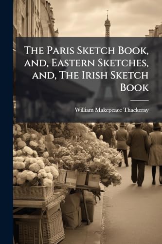 The Paris Sketch Book, and, Eastern Sketches, and, The Irish Sketch Book