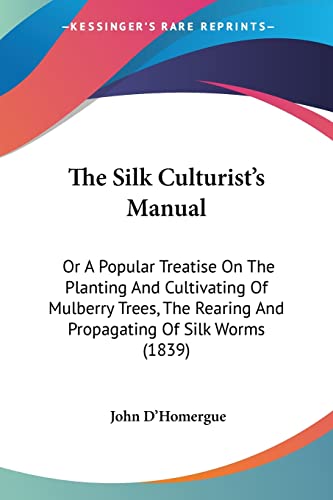 The Silk Culturist's Manual: Or A Popular Treatise On The Planting And Cultivating Of Mulberry Trees, The Rearing And Propagating Of Silk Worms (1839)