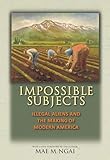 Impossible Subjects: Illegal Aliens and the Making of Modern America (Politics and Society in Modern America)