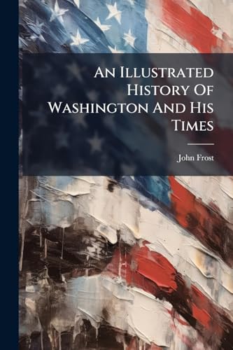 An Illustrated History Of Washington And His Times