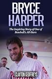 Bryce Harper: The Inspiring Story of One of Baseball’s All-Stars (Baseball Biography Books)