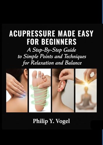 ACUPRESSURE MADE EASY FOR BEGINNERS: A Step-By-Step Guide to Simple Points and Techniques for Relaxation and Balance