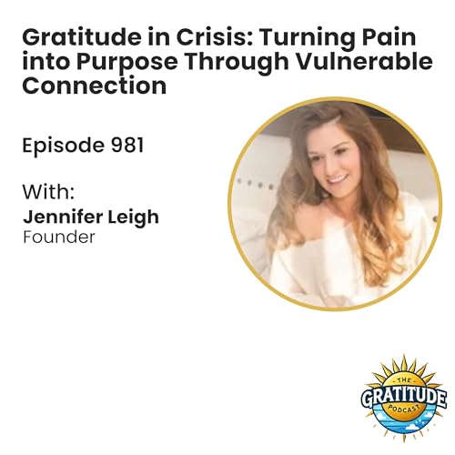 Gratitude in Crisis: Turning Pain into Purpose Through Vulnerable Connection - Jennifer Leigh (ep. 981)