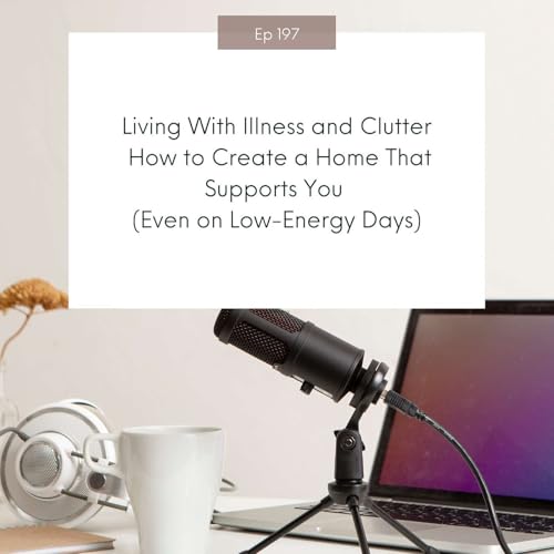 Living With Illness and Clutter. How to Create a Home That Supports You (Even on Low-Energy Days) #197