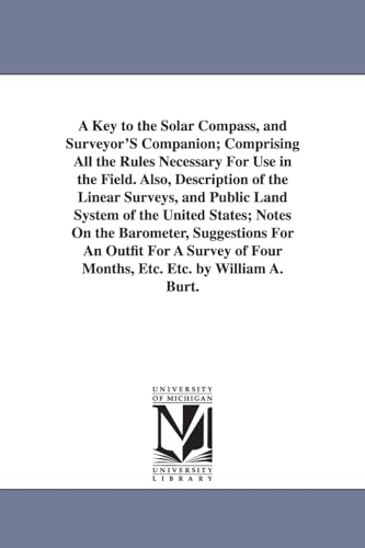 A key to the solar compass, and surveyor's companion; comprising all the rules necessary for use in the field. Also, description of the linear ... barometer, suggestions for an outfit for a s