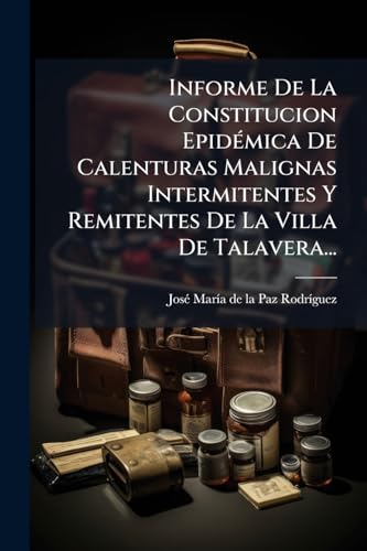 Informe De La Constitucion Epidémica De Calenturas Malignas Intermitentes Y Remitentes De La Villa De Talavera... (Spanish Edition)