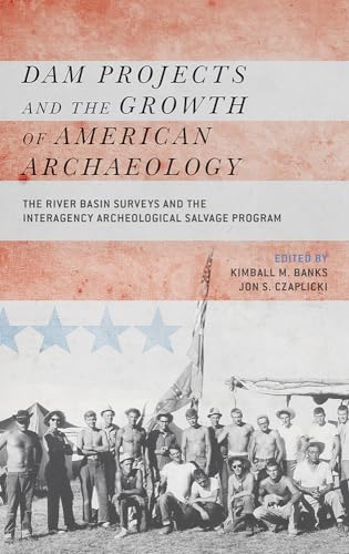 Dam Projects and the Growth of American Archaeology: The River Basin Surveys and the Interagency Archeological Salvage Program