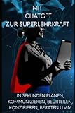 Mit ChatGPT zur Super - Lehrkraft werden ! Mit künstlicher Intelligenz in Sekunden planen, kommunizieren, beurteilen, konzipieren, beraten u.v.m.: Der ultimative Ratgeber für Lehrerinnen und Lehrer