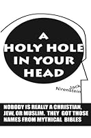 A Holy Hole In Your Head: Nobody is really a Christian, Jew, or Muslim. They got those names from mythical Bibles 1540522601 Book Cover