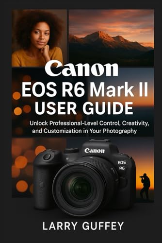 CANON EOS R6 MARK II USER GUIDE: Unlock Professional-Level Control, Creativity, and Customization in...