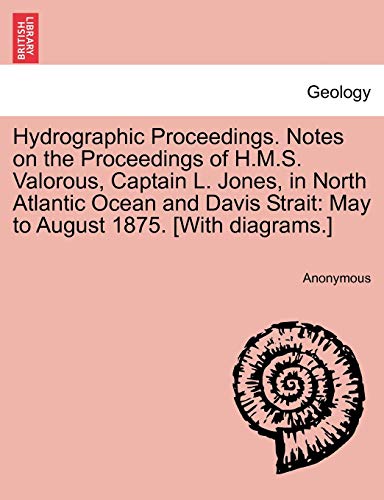 Hydrographic Proceedings. Notes on the Proceedings of H.M.S. Valorous, Captain L. Jones, in North Atlantic Ocean and Davis Strait: May to August 1875. [with Diagrams.]