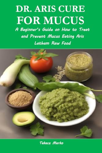 DR. ARIS CURE FOR MUCUS: A Beginner’s Guide on How to Treat and Prevent Mucus Eating Aris Latham Raw Food (English Edition)