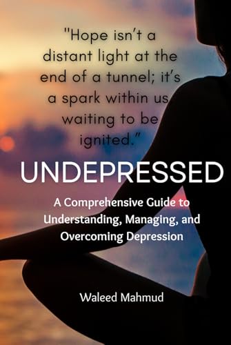 Undepressed: A Comprehensive guide to Understanding, Managing, and Overcoming Depression