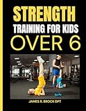 Strength Training For Kids Over 6: Fun and Scientifically Proven Strength Workouts That Help Kids Build Muscle, Boost Energy, and Stay Fit for Life